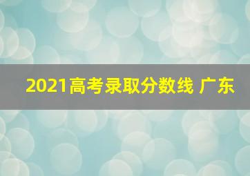 2021高考录取分数线 广东